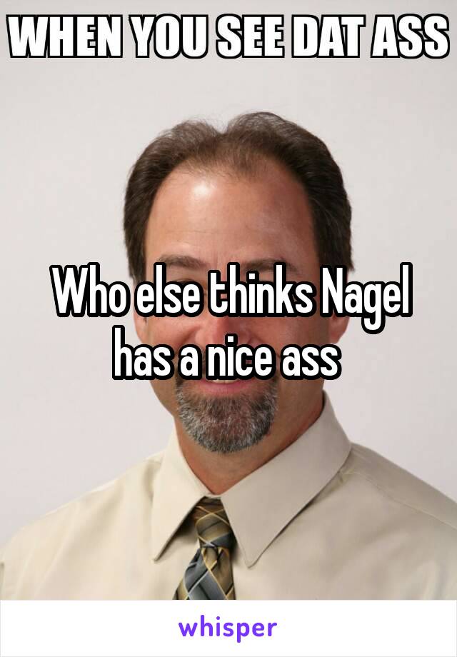 Who else thinks Nagel has a nice ass 