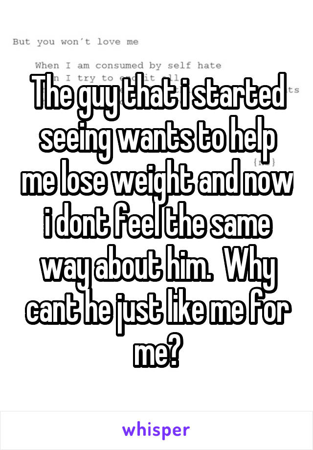 The guy that i started seeing wants to help me lose weight and now i dont feel the same way about him.  Why cant he just like me for me?