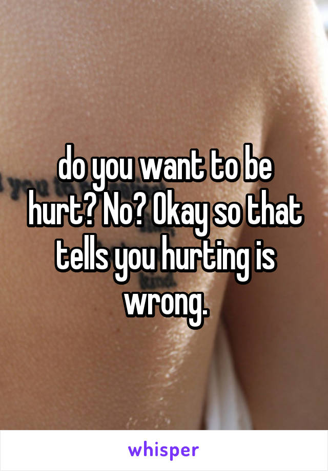 do you want to be hurt? No? Okay so that tells you hurting is wrong.