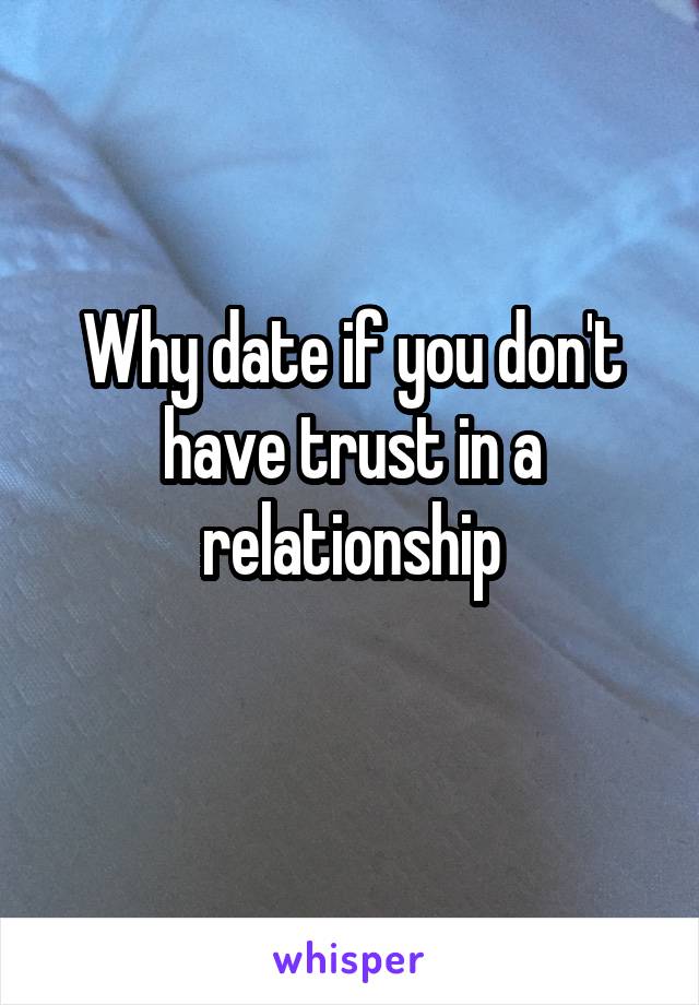 Why date if you don't have trust in a relationship
