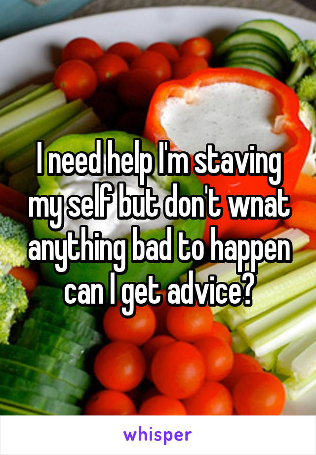 I need help I'm staving my self but don't wnat anything bad to happen can I get advice?