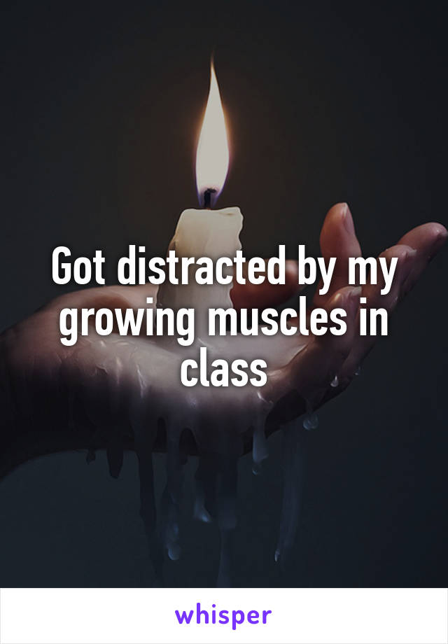 Got distracted by my growing muscles in class