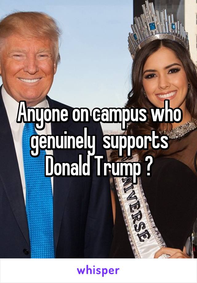 Anyone on campus who genuinely  supports Donald Trump ?