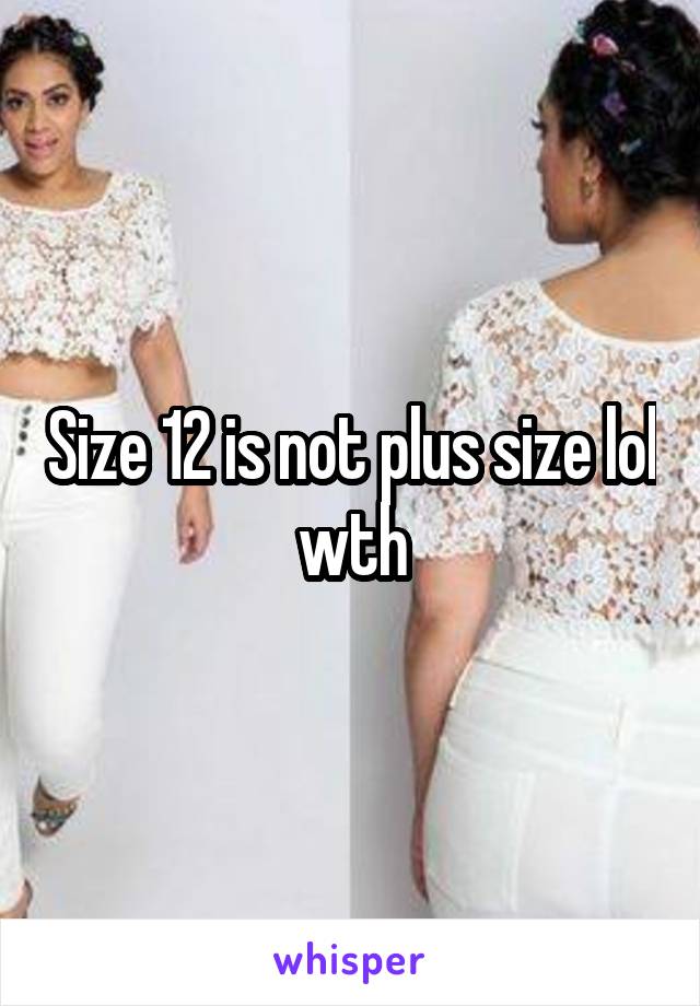 Size 12 is not plus size lol wth