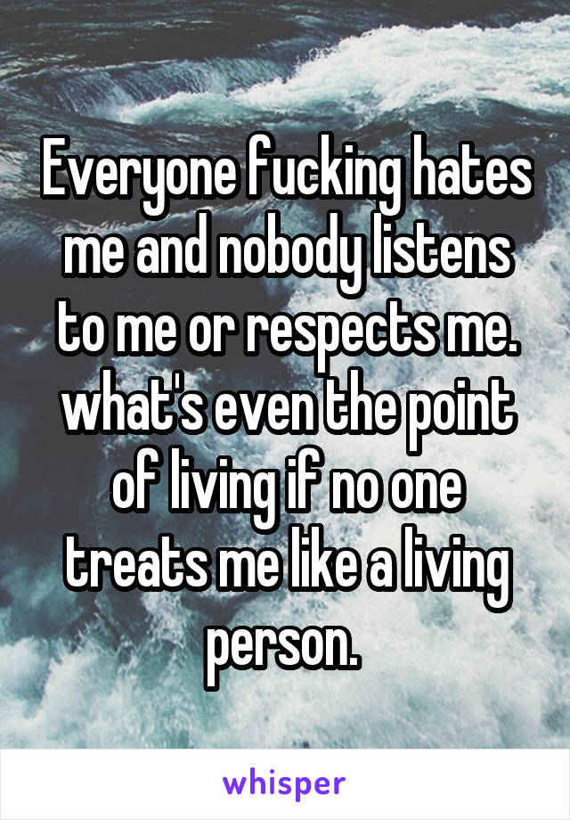 Everyone fucking hates me and nobody listens to me or respects me. what's even the point of living if no one treats me like a living person. 