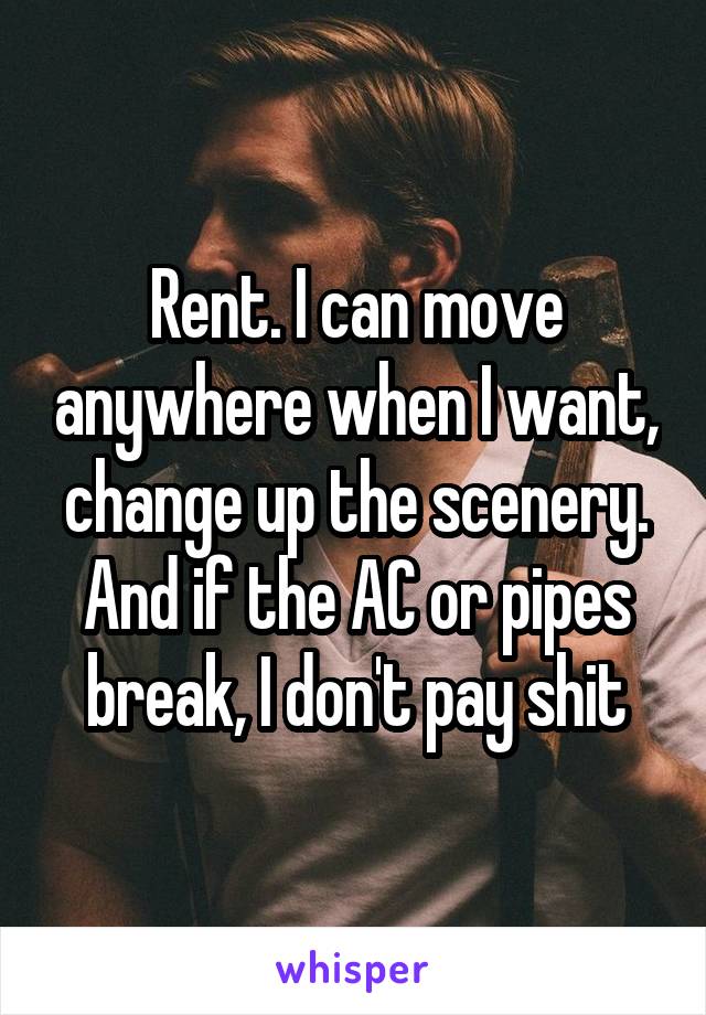 Rent. I can move anywhere when I want, change up the scenery. And if the AC or pipes break, I don't pay shit