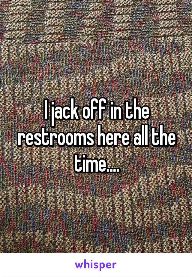 I jack off in the restrooms here all the time....