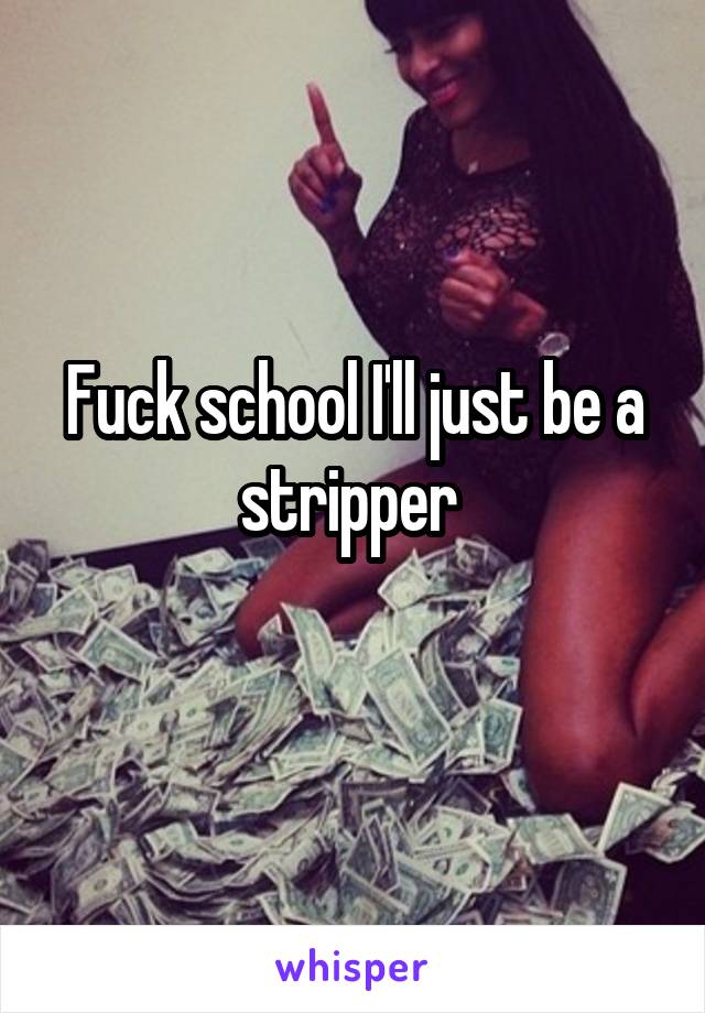 Fuck school I'll just be a stripper 
