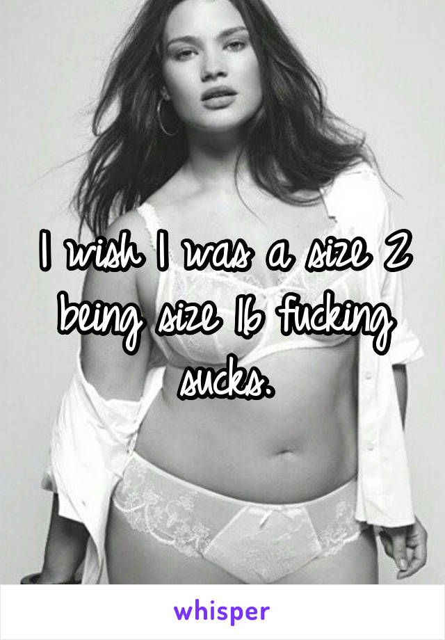 I wish I was a size 2 being size 16 fucking sucks.