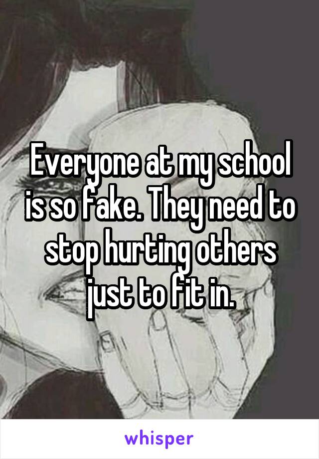 Everyone at my school is so fake. They need to stop hurting others just to fit in.