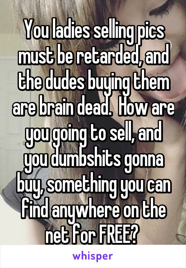 You ladies selling pics must be retarded, and the dudes buying them are brain dead.  How are you going to sell, and you dumbshits gonna buy, something you can find anywhere on the net for FREE? 