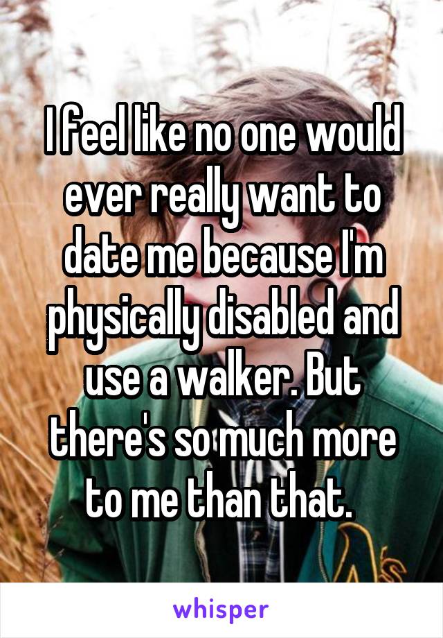 I feel like no one would ever really want to date me because I'm physically disabled and use a walker. But there's so much more to me than that. 