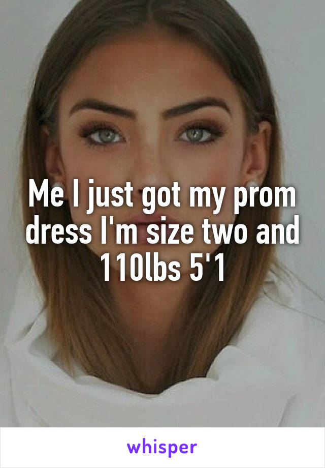 Me I just got my prom dress I'm size two and 110lbs 5'1