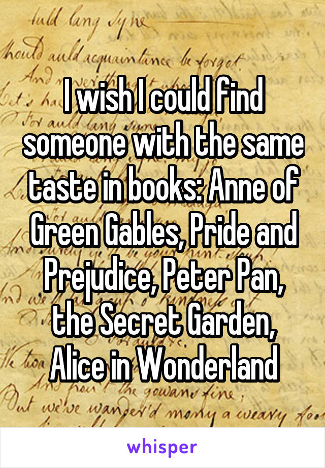 I wish I could find someone with the same taste in books: Anne of Green Gables, Pride and Prejudice, Peter Pan, the Secret Garden, Alice in Wonderland