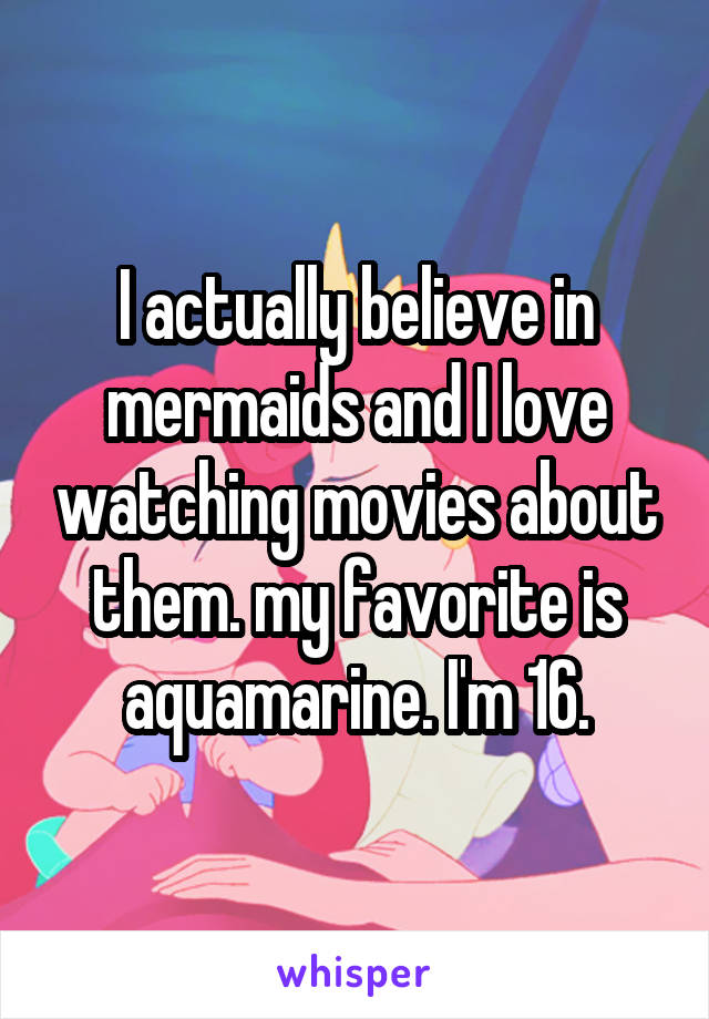 I actually believe in mermaids and I love watching movies about them. my favorite is aquamarine. I'm 16.