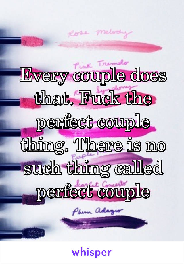 Every couple does that. Fuck the perfect couple thing. There is no such thing called perfect couple