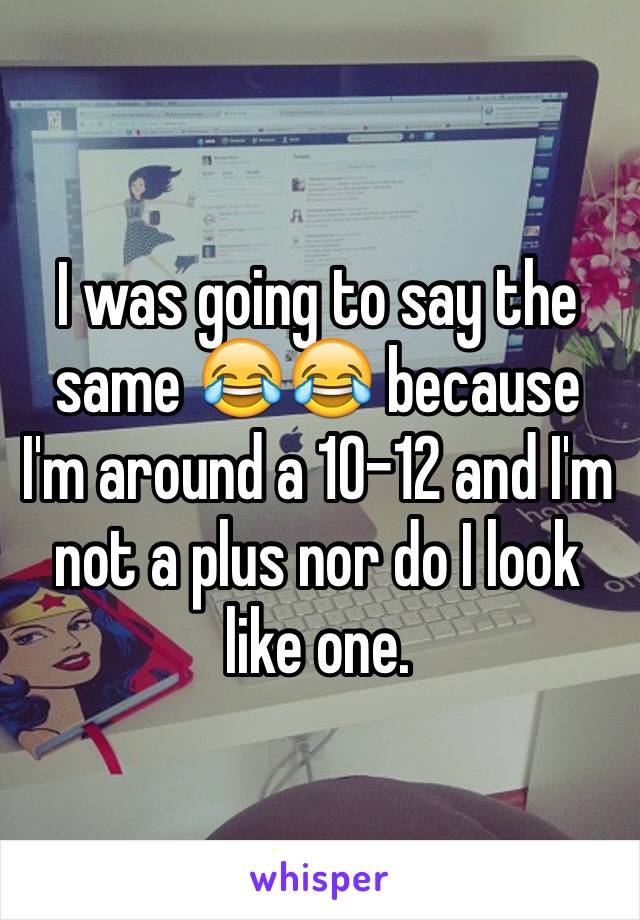 I was going to say the same 😂😂 because I'm around a 10-12 and I'm not a plus nor do I look like one. 