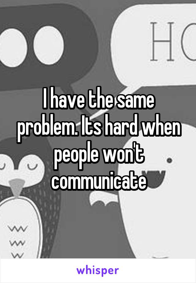 I have the same problem. Its hard when people won't communicate