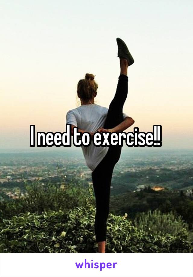 I need to exercise!! 