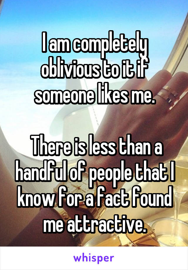 I am completely oblivious to it if someone likes me.

 There is less than a handful of people that I know for a fact found me attractive.