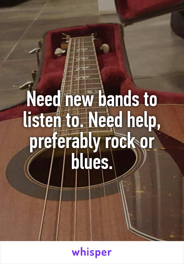 Need new bands to listen to. Need help, preferably rock or blues.