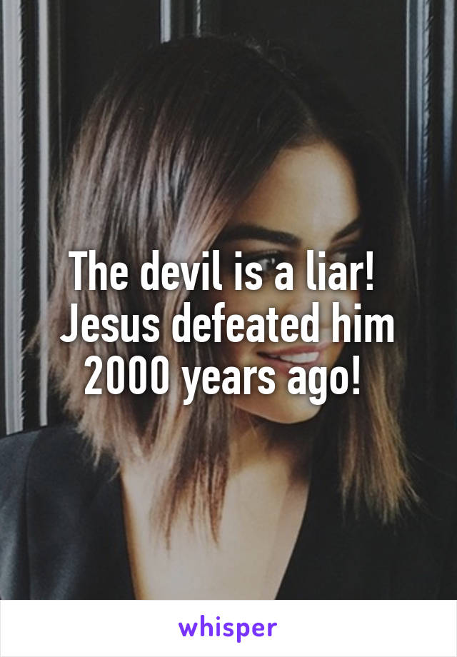 The devil is a liar! 
Jesus defeated him 2000 years ago! 