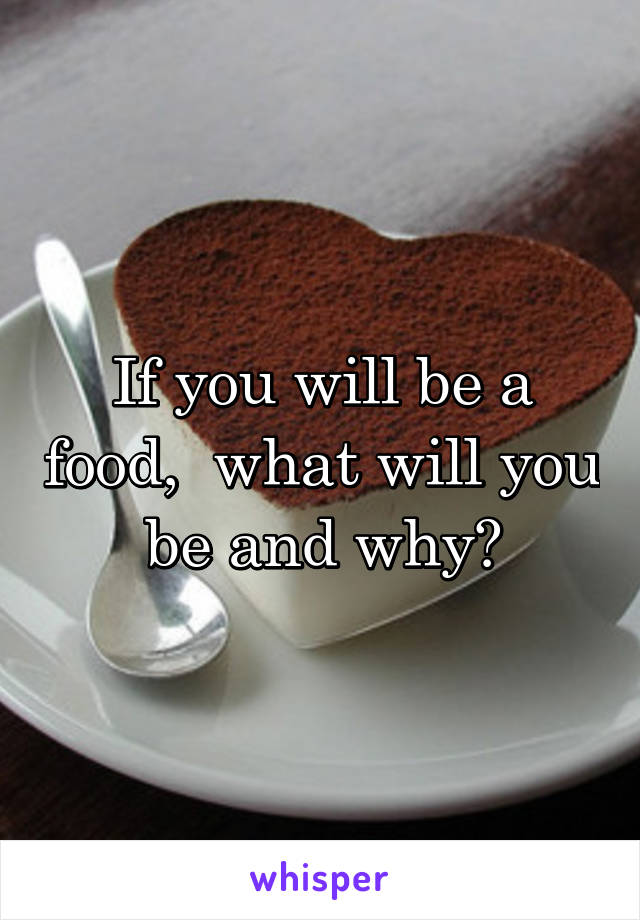 If you will be a food,  what will you be and why?