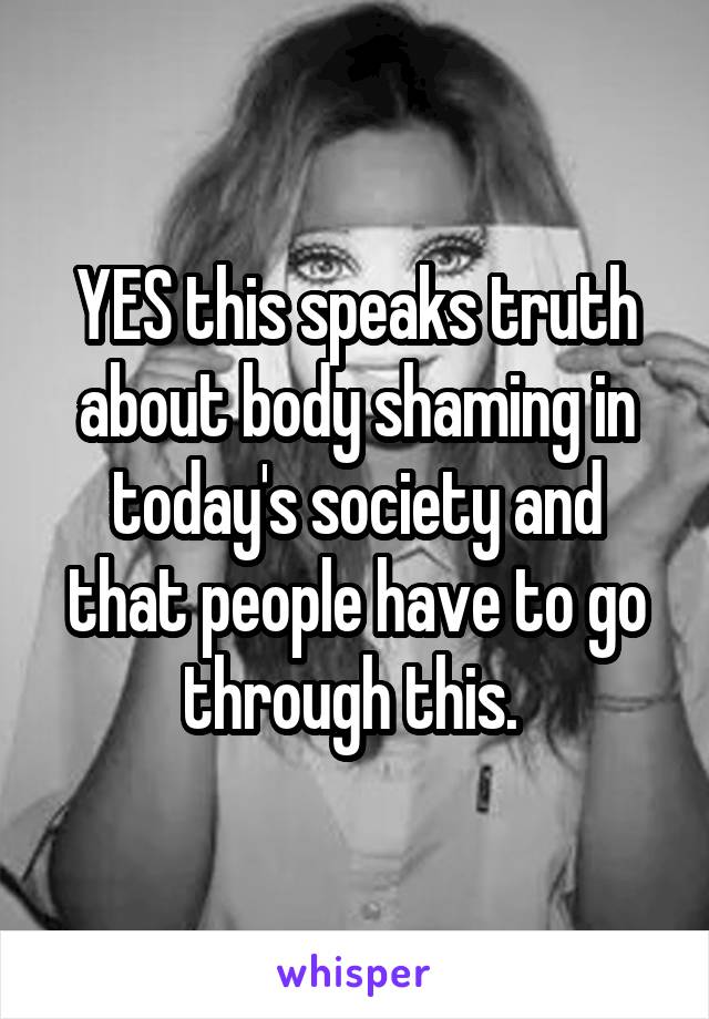 YES this speaks truth about body shaming in today's society and that people have to go through this. 