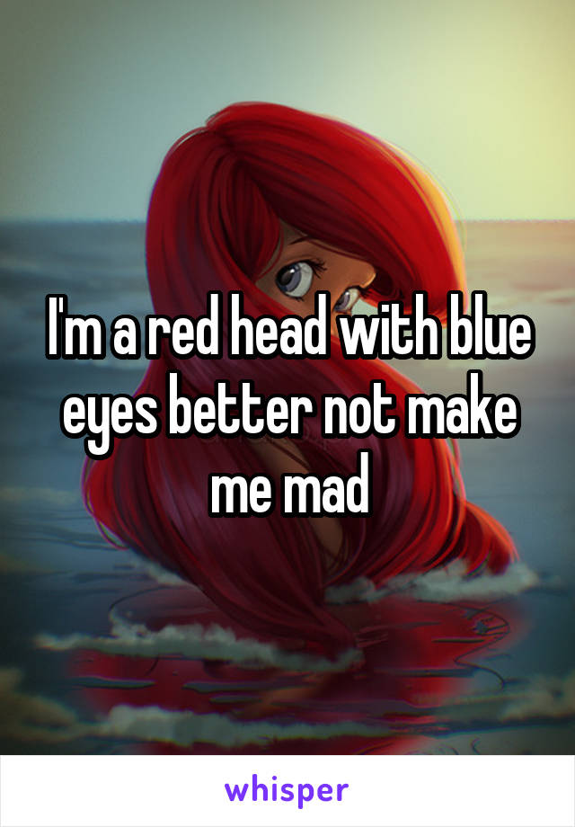 I'm a red head with blue eyes better not make me mad