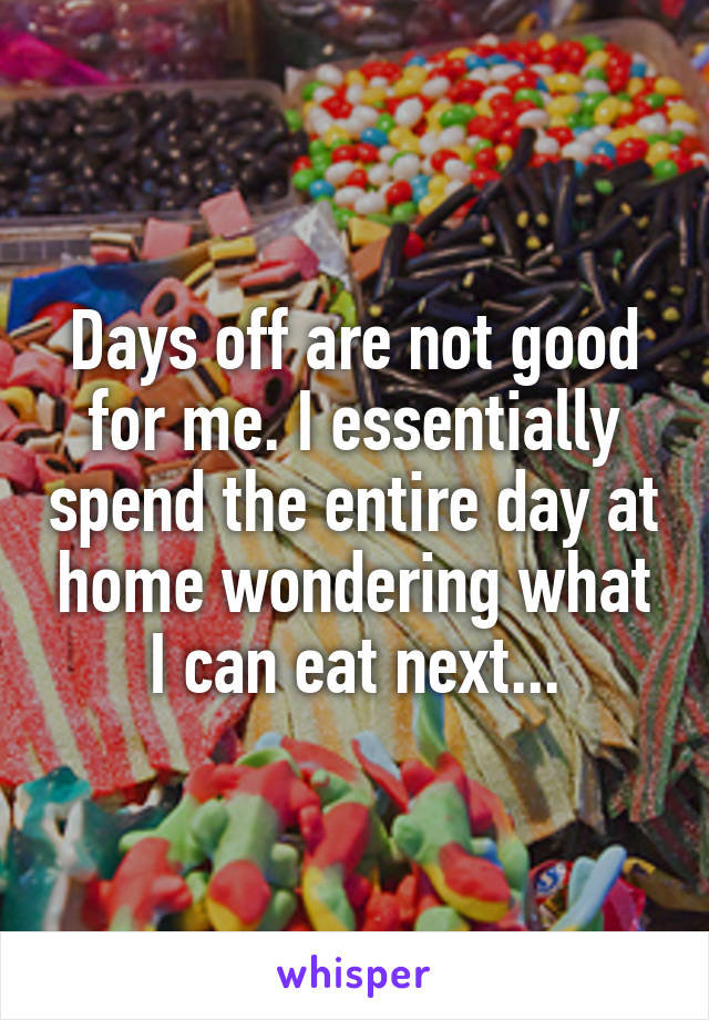 Days off are not good for me. I essentially spend the entire day at home wondering what I can eat next...