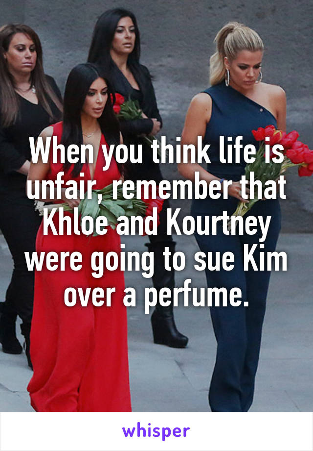 When you think life is unfair, remember that Khloe and Kourtney were going to sue Kim over a perfume.