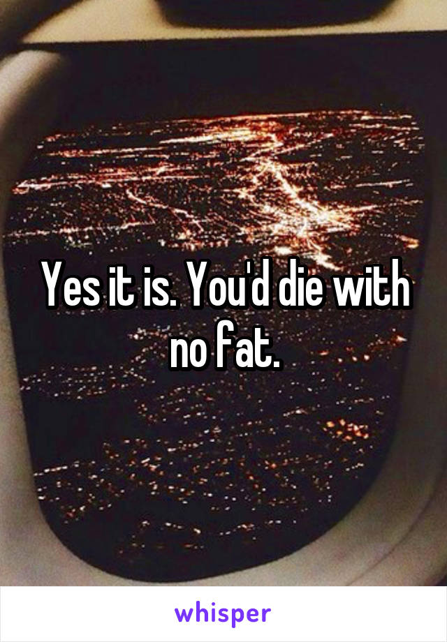 Yes it is. You'd die with no fat.