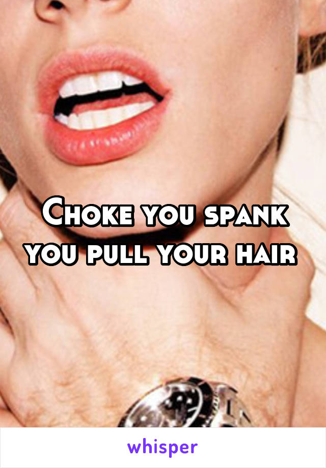 Choke you spank you pull your hair 