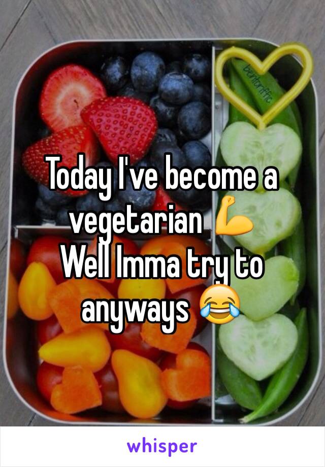 Today I've become a vegetarian 💪
Well Imma try to anyways 😂