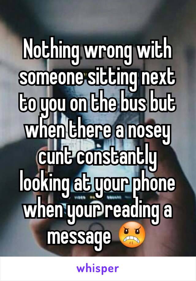 Nothing wrong with someone sitting next to you on the bus but when there a nosey cunt constantly looking at your phone when your reading a message 😠