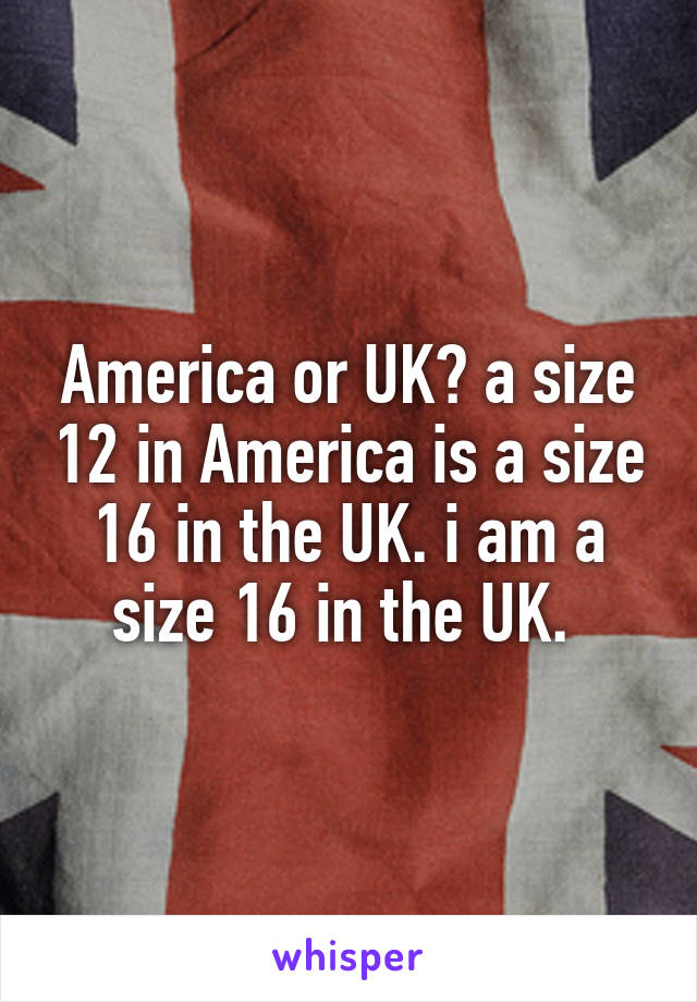 America or UK? a size 12 in America is a size 16 in the UK. i am a size 16 in the UK. 