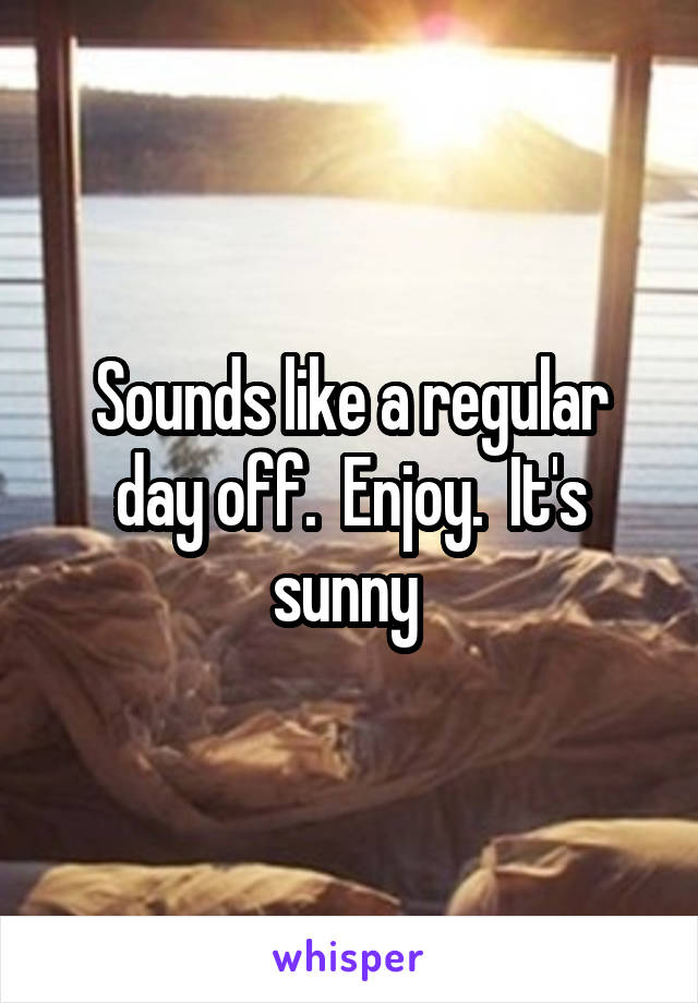 Sounds like a regular day off.  Enjoy.  It's sunny 