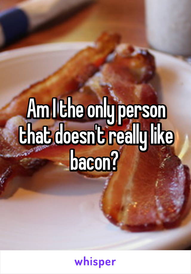 Am I the only person that doesn't really like bacon? 