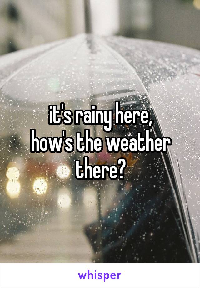 it's rainy here,
how's the weather there?