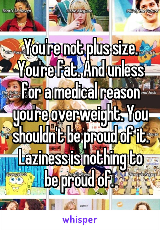 You're not plus size. You're fat. And unless for a medical reason you're overweight. You shouldn't be proud of it. Laziness is nothing to be proud of. 