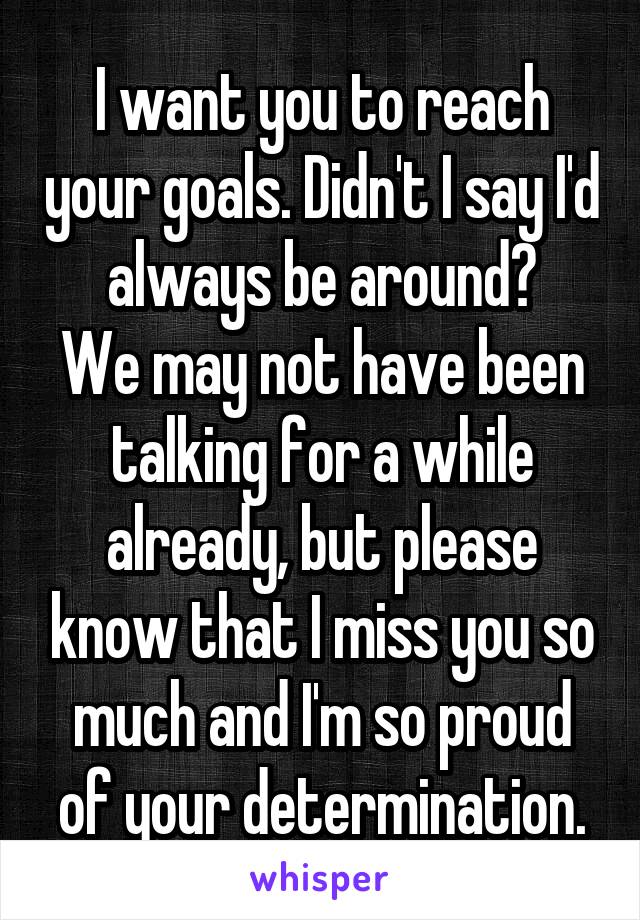 I want you to reach your goals. Didn't I say I'd always be around?
We may not have been talking for a while already, but please know that I miss you so much and I'm so proud of your determination.