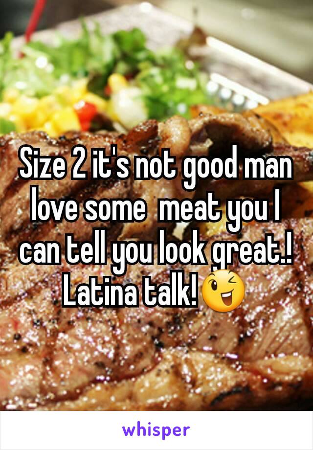 Size 2 it's not good man love some  meat you I can tell you look great.! Latina talk!😉