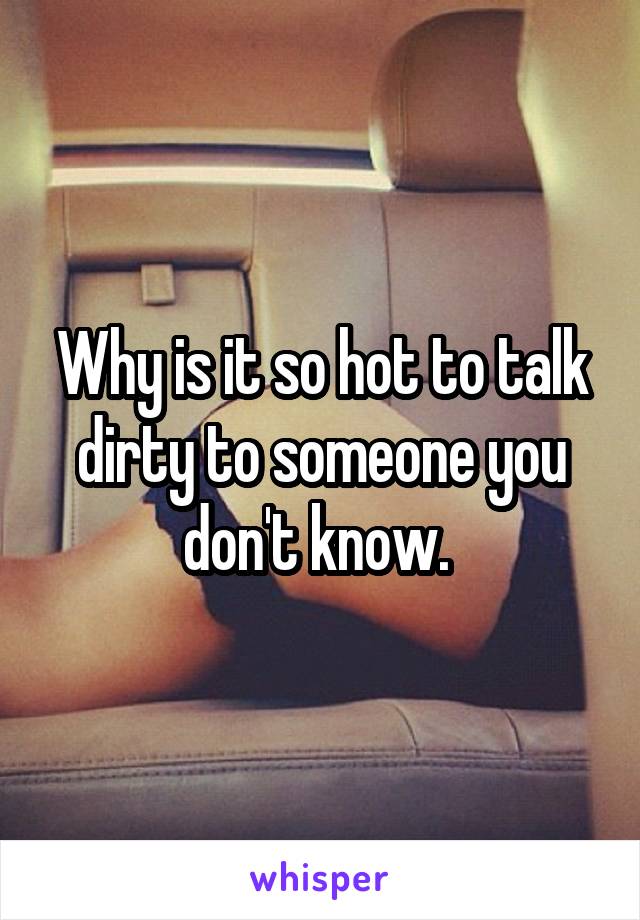 Why is it so hot to talk dirty to someone you don't know. 