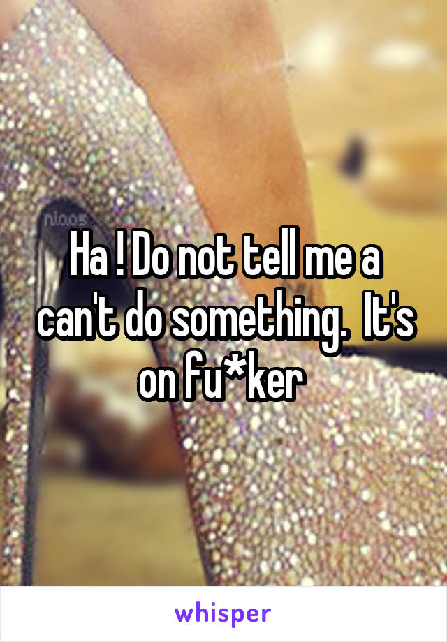 Ha ! Do not tell me a can't do something.  It's on fu*ker 