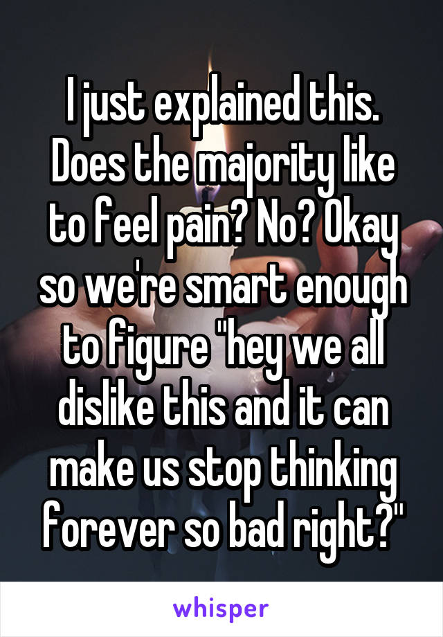 I just explained this. Does the majority like to feel pain? No? Okay so we're smart enough to figure "hey we all dislike this and it can make us stop thinking forever so bad right?"