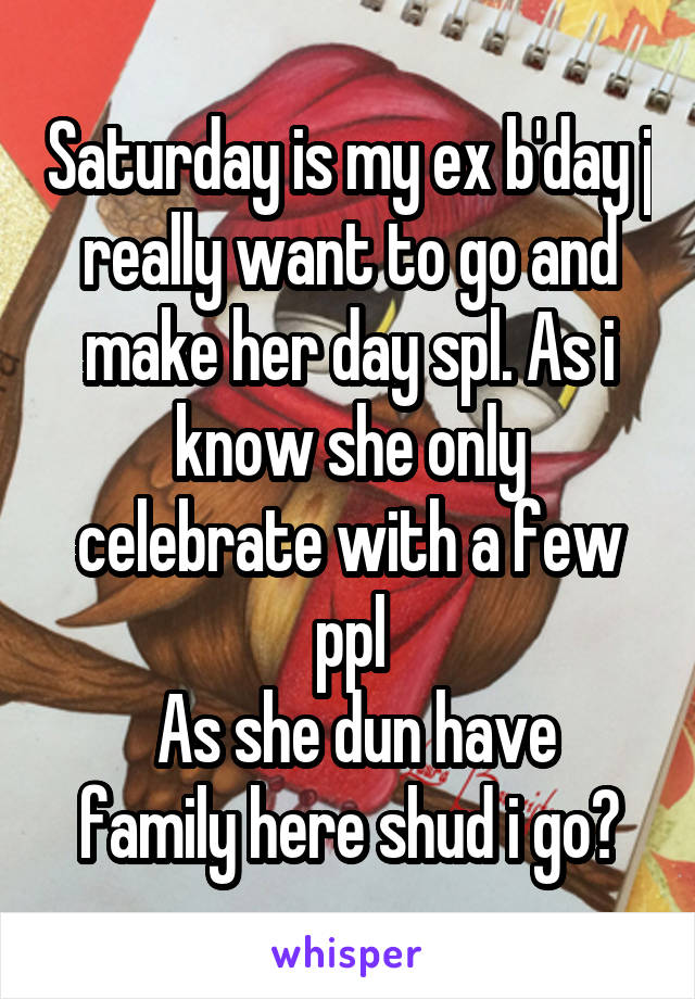 Saturday is my ex b'day j really want to go and make her day spl. As i know she only celebrate with a few ppl
 As she dun have family here shud i go?