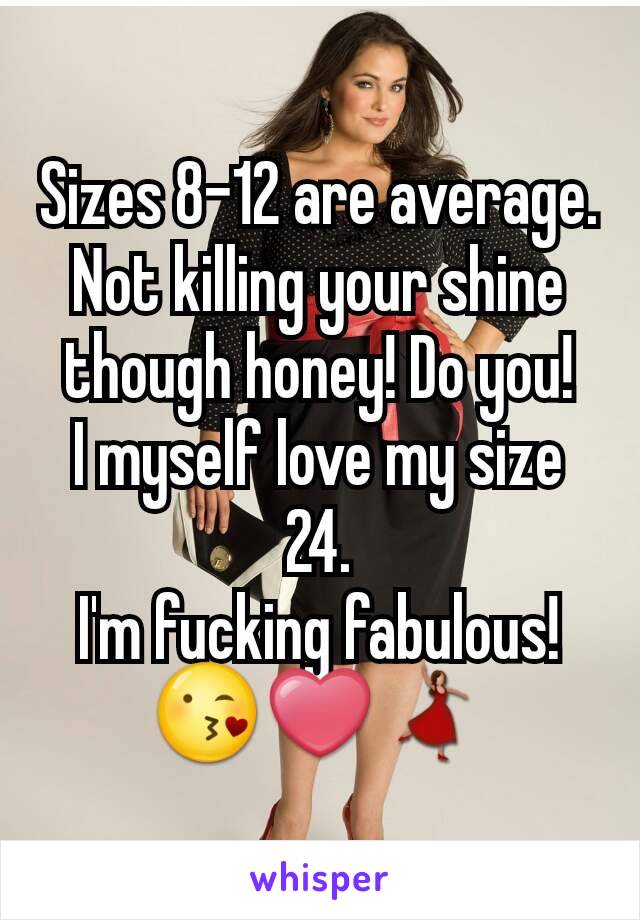 Sizes 8-12 are average. Not killing your shine though honey! Do you!
I myself love my size 24.
I'm fucking fabulous!
😘❤💃
