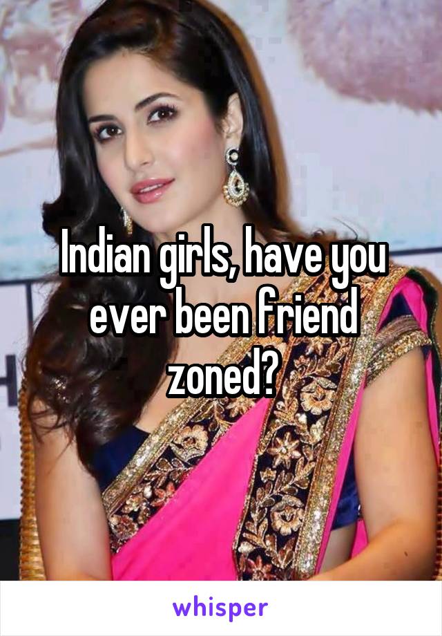 Indian girls, have you ever been friend zoned?