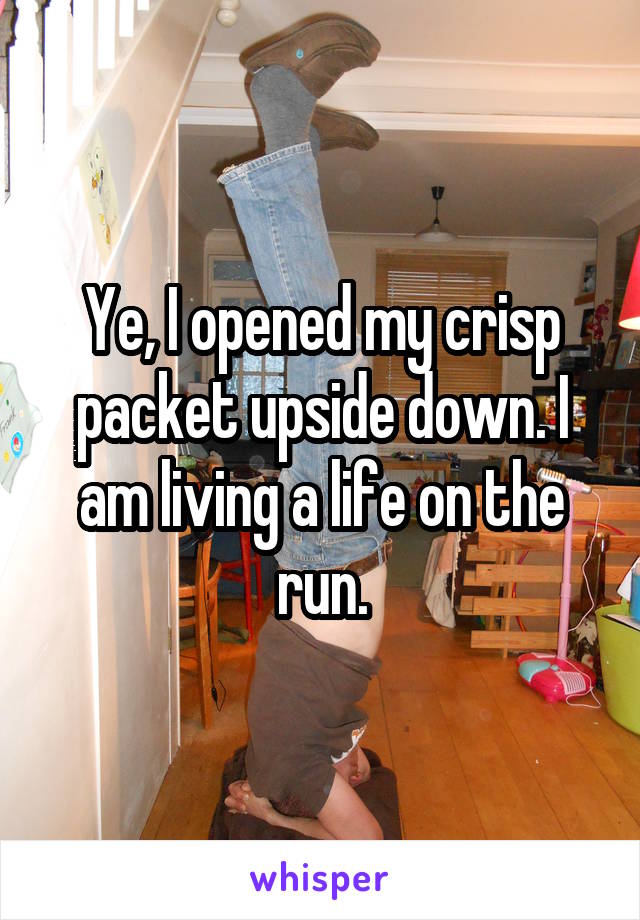 Ye, I opened my crisp packet upside down. I am living a life on the run.