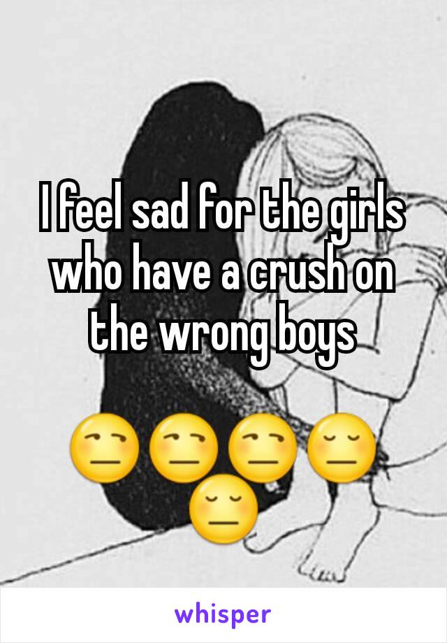 I feel sad for the girls who have a crush on the wrong boys

😒😒😒😔😔